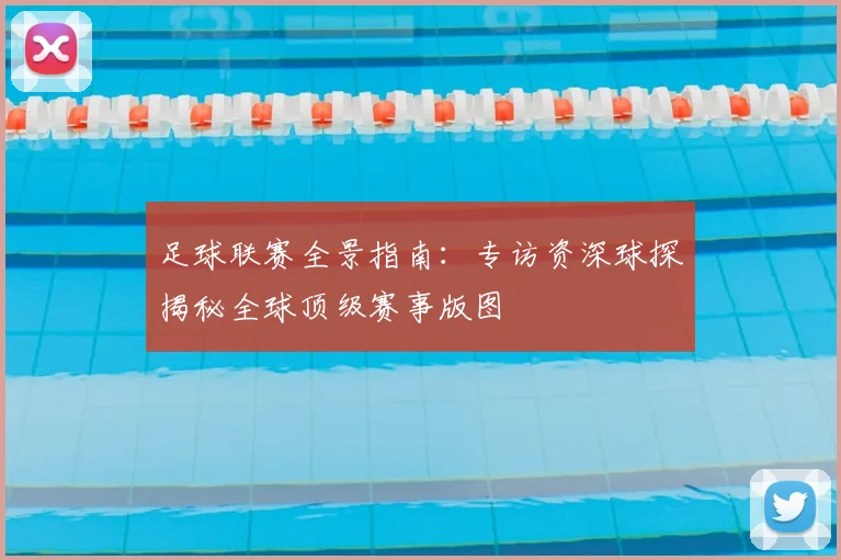 足球联赛全景指南：专访资深球探揭秘全球顶级赛事版图