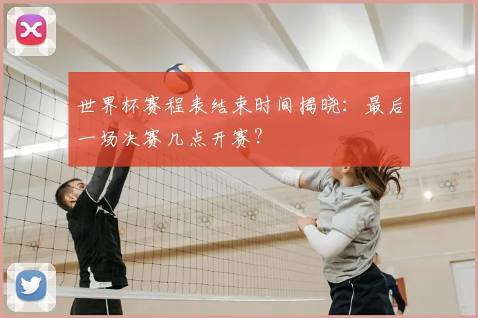 世界杯赛程表结束时间揭晓：最后一场决赛几点开赛？