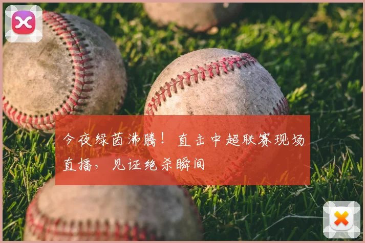 今夜绿茵沸腾！直击中超联赛现场直播，见证绝杀瞬间