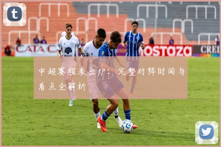 中超赛程表出炉：完整对阵时间与看点全解析