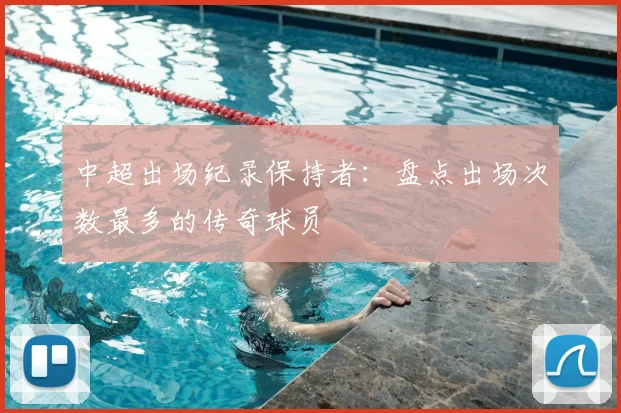 中超出场纪录保持者：盘点出场次数最多的传奇球员