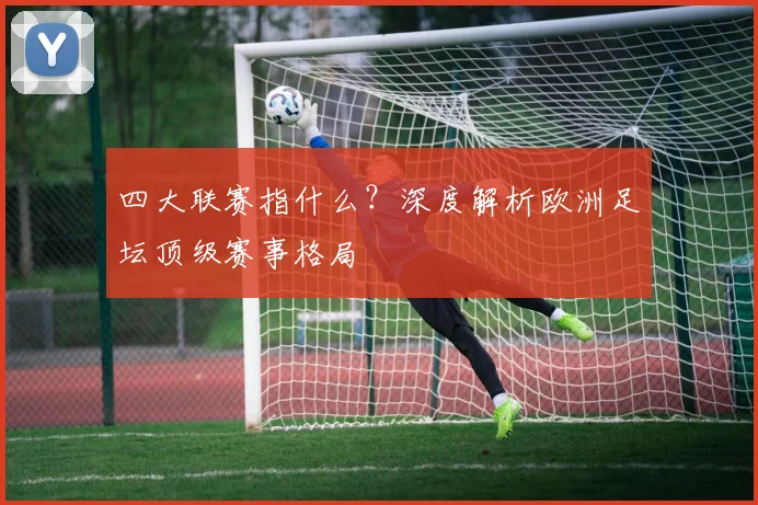 四大联赛指什么？深度解析欧洲足坛顶级赛事格局
