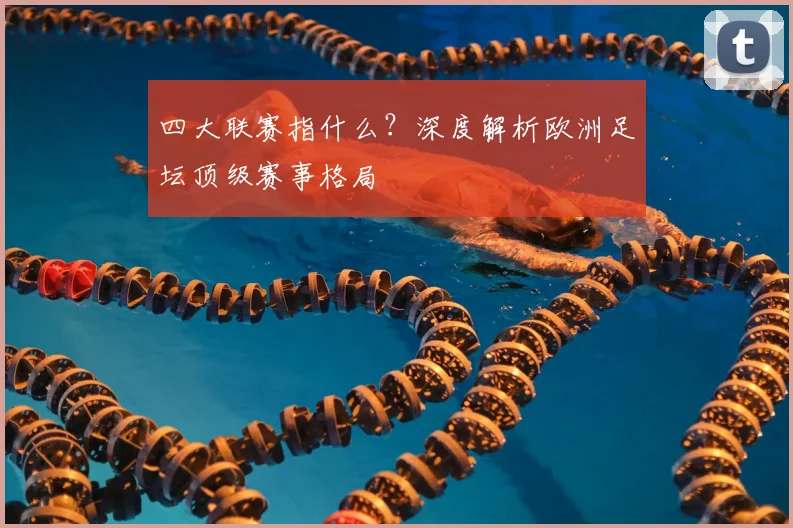 四大联赛指什么？深度解析欧洲足坛顶级赛事格局