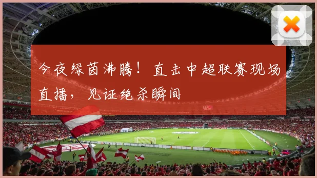 今夜绿茵沸腾!直击中超联赛现场直播,见证绝杀瞬间