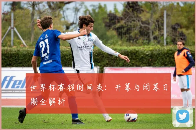 世界杯赛程时间表：开幕与闭幕日期全解析