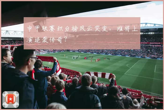 中甲联赛积分榜风云突变，谁将上演逆袭传奇？