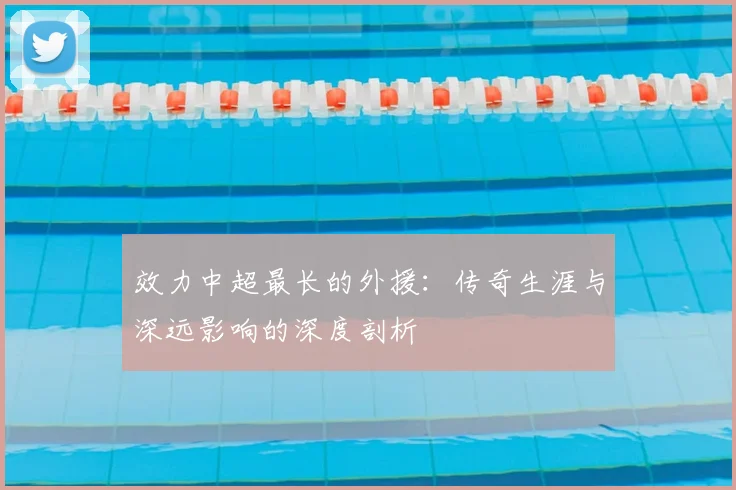 效力中超最长的外援：传奇生涯与深远影响的深度剖析