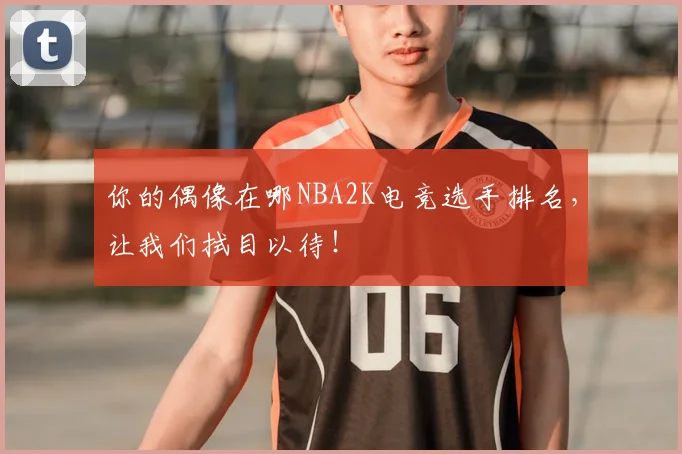 你的偶像在哪NBA2K电竞选手排名，让我们拭目以待！