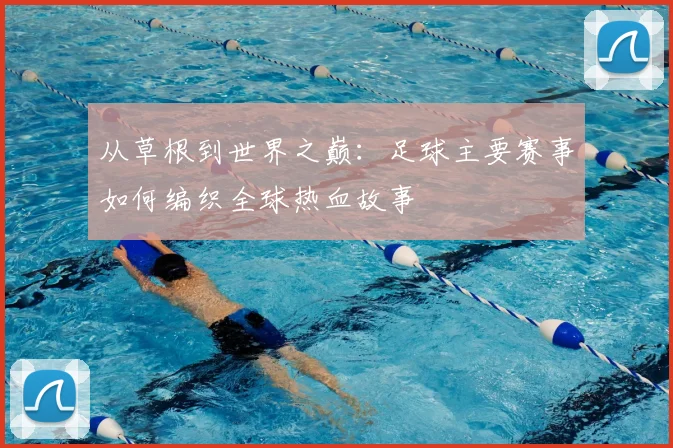 从草根到世界之巅：足球主要赛事如何编织全球热血故事
