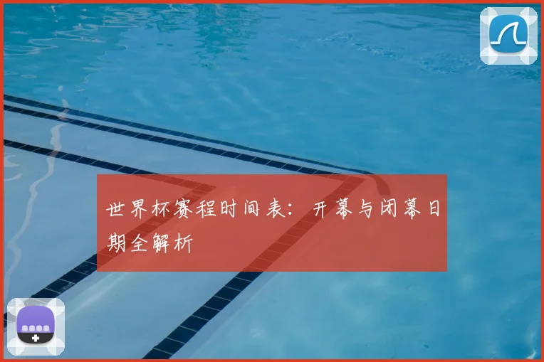 世界杯赛程时间表：开幕与闭幕日期全解析