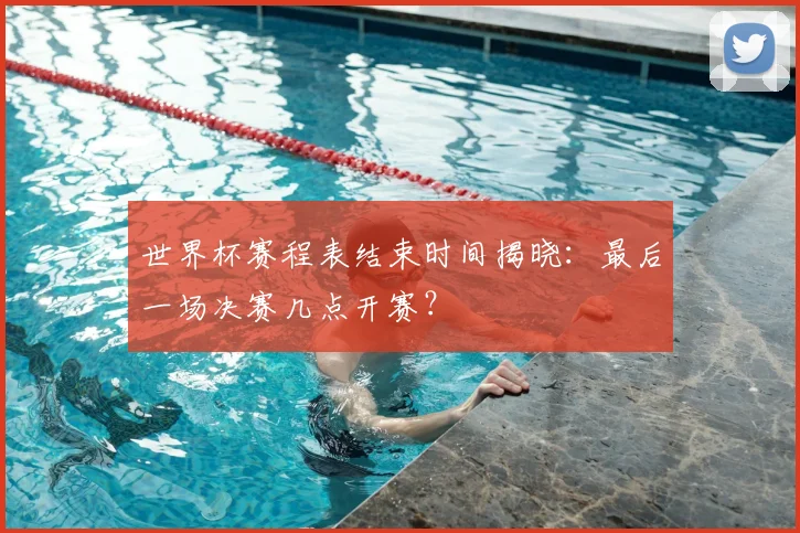世界杯赛程表结束时间揭晓：最后一场决赛几点开赛？